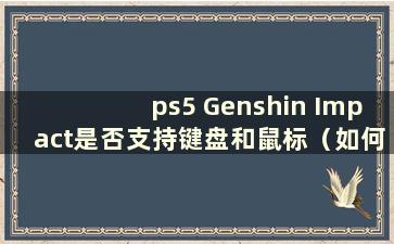 ps5 Genshin Impact是否支持键盘和鼠标（如何在ps5 Genshin Impact上使用键盘）